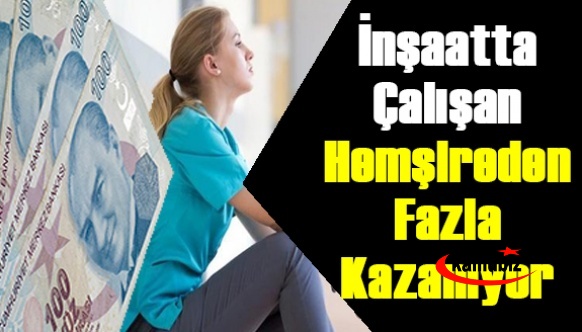 İnşaatta Çalışanlar, Hemşireden Çok Kazanıyor