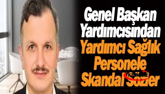 Genel Başkan Yardımcısından yardımcı sağlık personele skandal sözler