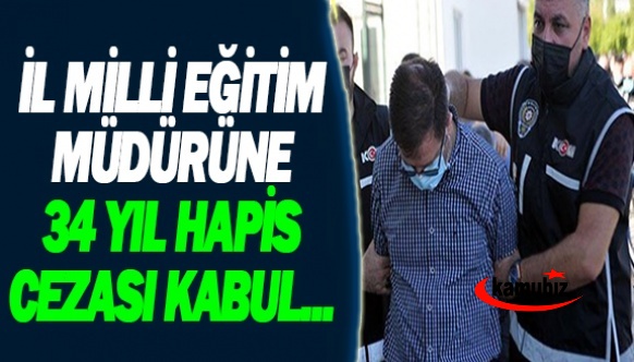 İl Milli Eğitim Müdürüne 34 yıl hapis kabul edildi