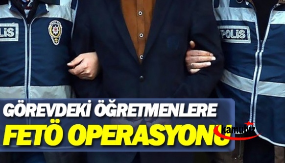 Aktif görevde bulunan öğretmenlere FETÖ operasyonu