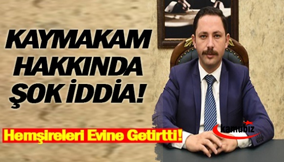 Kaymakam hakkında şok iddia! Hemşireleri evine getirtmiş..