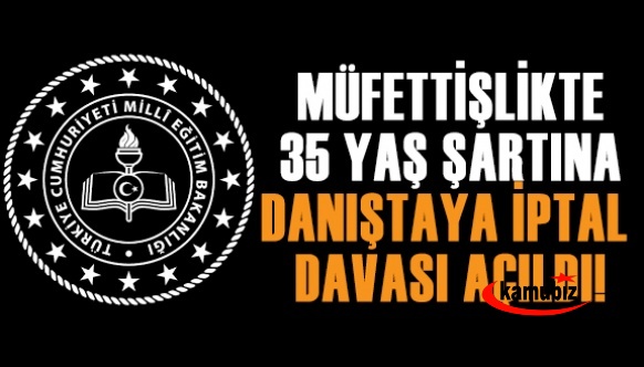 Eğitim Müfettişliği Yönetmeliğindeki 35 Yaş Şartının İptali İçin Danıştaya Dava Açıldı! İşte Gerekçeler