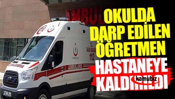 Okulda veli saldırısına uğrayan öğretmen ambulansla hastaneye kaldırıldı