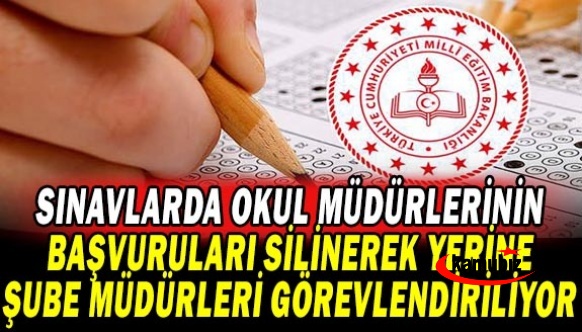 Sınavlarda Okul müdürlerinin başvuruları silinip, yerine Şube Müdürleri görevlendiriliyor