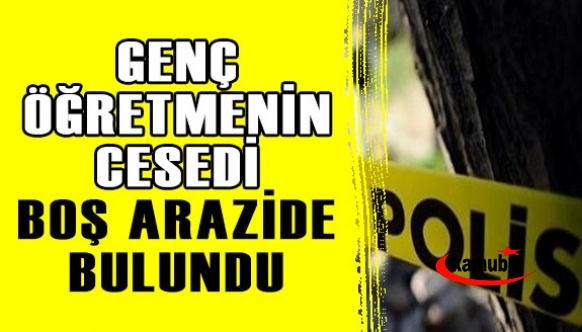 Genç öğretmenin cesedi boş arazide bulundu