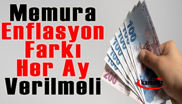 Memurlara ek zam yapılmalı ve enflasyon farkı her ay verilmeli