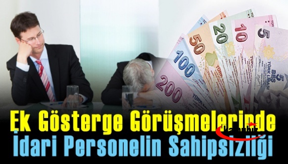 Ek Gösterge Görüşmeleri ile Gün Yüzüne Çıkan İdari Personelin Sahipsizliği