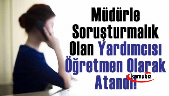 Müdürle soruşturmalık olan müdür yardımcısı öğretmen olarak atandı