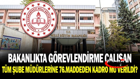 MEB Merkez Teşkilatında Görevlendirme Çalışan Tüm Şube Müdürlerine 76.Maddeden Kadro Verildi Mi?