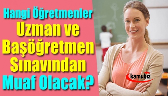 Hangi öğretmenler, uzman öğretmenlik ve başöğretmenlik sınavından muaf olacak? Tek tek açıklandı