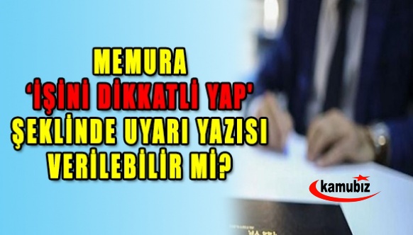 Memura 'işini dikkatli yap' şeklinde uyarı yazısı verilebilir mi? İşte Danıştay kararı