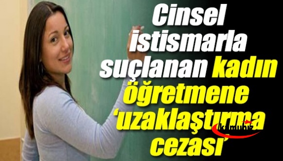 Cinsel istismarla suçlanan kadın öğretmene 'uzaklaştırma cezası'