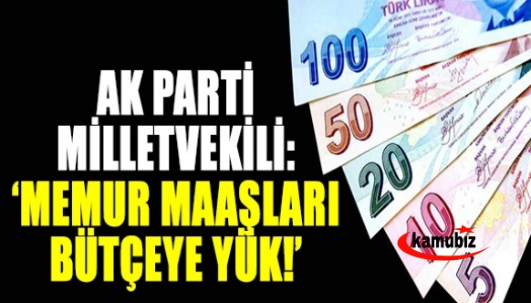 Ak Parti milletvekili 'memur maaşları bütçeye yük' dedi