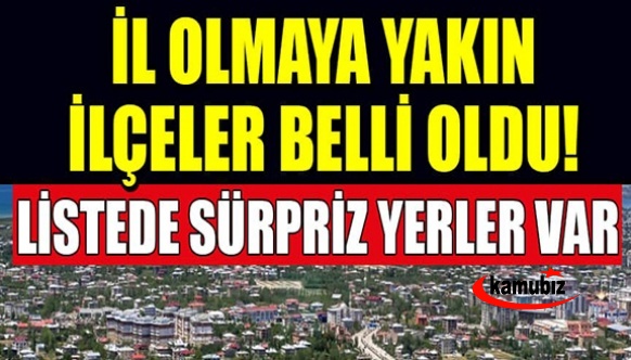 İl olmaya yakın ilçeler açıklandı!