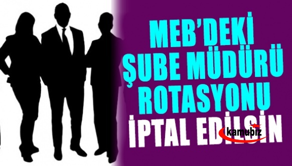 Başka Bakanlıkta yok! MEB şube müdürlerine rotasyon iptal edilsin!