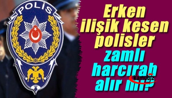 Erken ilişik kesen polis memurları, zamlı harcırahı alır mı?