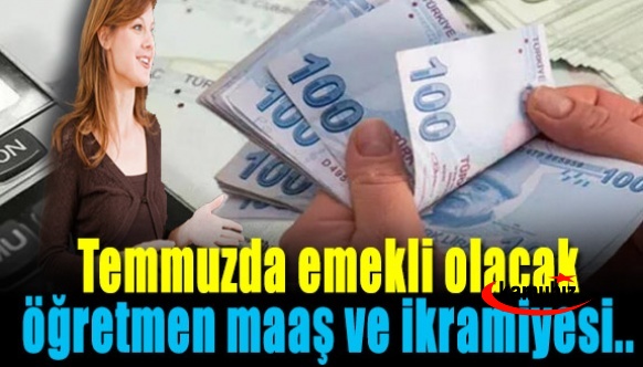 Temmuz sonrası emekli olacak öğretmenlerin maaş ve ikramiyeleri belli oldu