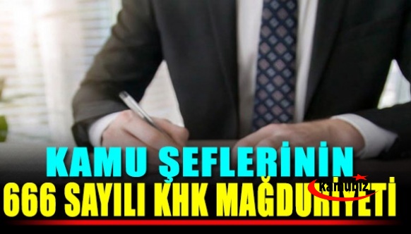 Kamu şeflerinin 666 sayılı KHK mağduriyeti