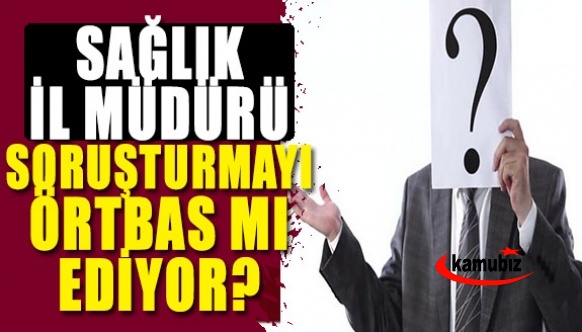 İl Sağlık Müdürü Soruşturmayı Örtbas Ediyor İddiası