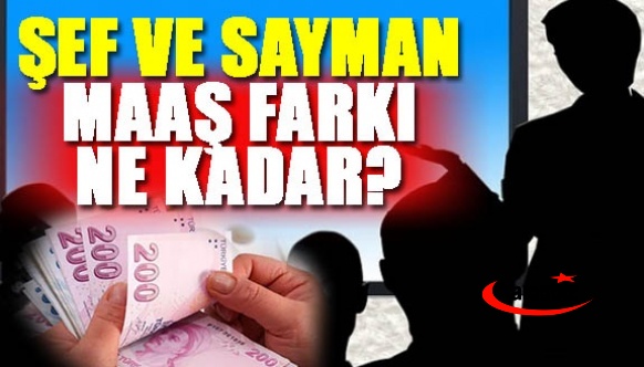 Şef ile sayman arasındaki maaş farkı ne kadar?