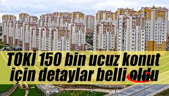 150 bin ucuz TOKİ sosyal konut müjdesi için detaylar belli oldu